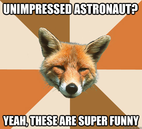 unimpressed astronaut? Yeah, these are super funny  Condescending Fox