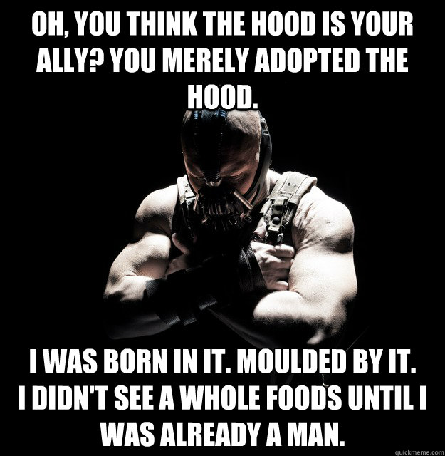 oh, you think the hood is your ally? You merely adopted the hood. I was born in it. Moulded by it.
I didn't see a whole foods until I was already a man.  Darkness Bane