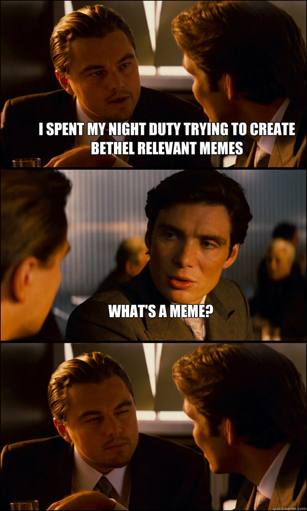 I spent my night duty trying to create bethel relevant memes what's a meme?   Inception