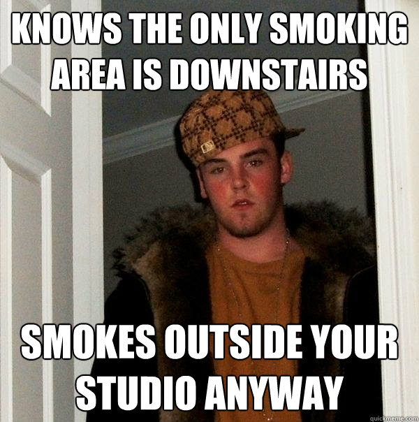 knows the only smoking area is downstairs smokes outside your studio anyway - knows the only smoking area is downstairs smokes outside your studio anyway  Scumbag Steve