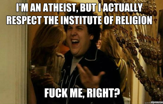 I'm an atheist, but I actually respect the institute of religion FUCK ME, RIGHT?  fuck me right