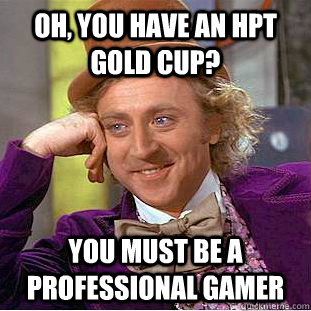 oh, you have an hpt gold cup? you must be a professional gamer  Condescending Wonka