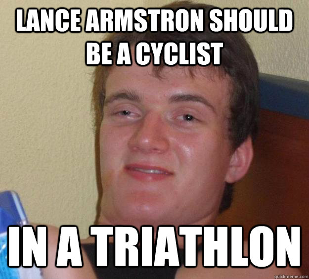 Lance armstron should be a cyclist in a triathlon  10 Guy