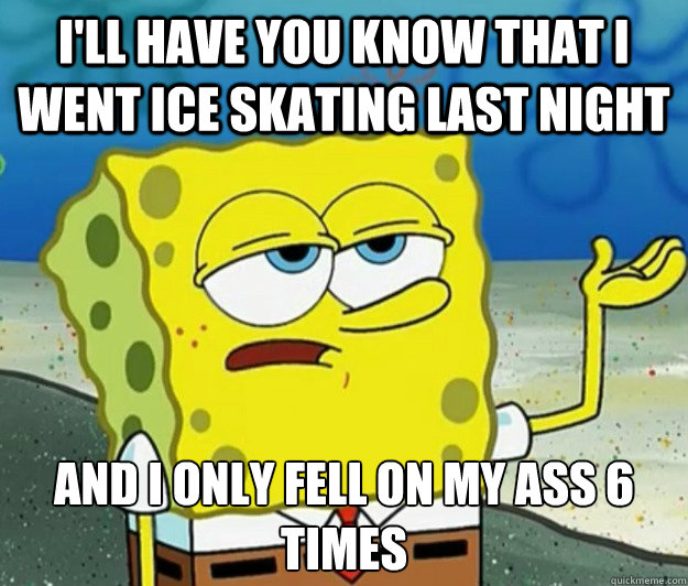 I'll have you know that I went ice skating last night And I only fell on my ass 6 times - I'll have you know that I went ice skating last night And I only fell on my ass 6 times  Tough Spongebob