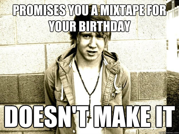 Promises You a mixtape for your birthday doesn't make it - Promises You a mixtape for your birthday doesn't make it  LIES