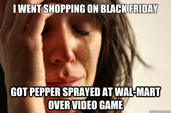 i went shopping on black friday got pepper sprayed at wal-mart over video game - i went shopping on black friday got pepper sprayed at wal-mart over video game  First World Problems