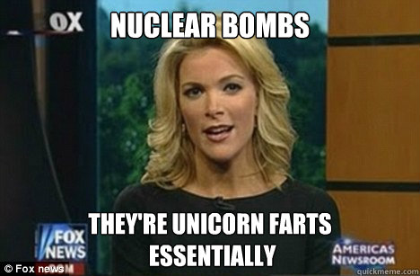 Nuclear bombs they're unicorn farts
 essentially  Megyn Kelly