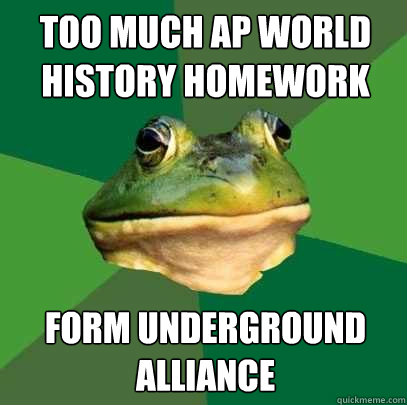 too much ap world history homework form underground alliance  Foul Bachelor Frog