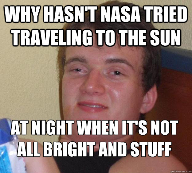 Why hasn't NASA tried traveling to the sun at night when it's not all bright and stuff
 - Why hasn't NASA tried traveling to the sun at night when it's not all bright and stuff
  10 Guy