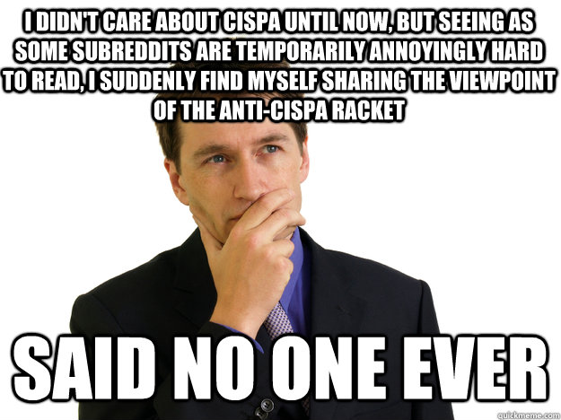 i didn't care about cispa until now, but seeing as some subreddits are temporarily annoyingly hard to read, I suddenly find myself sharing the viewpoint of the anti-cispa racket said no one ever  Said No One