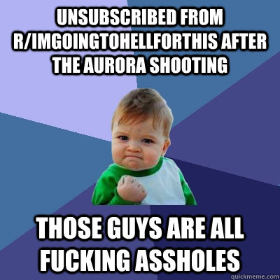 unsubscribed from r/imgoingtohellforthis after the aurora shooting Those guys are all fucking assholes - unsubscribed from r/imgoingtohellforthis after the aurora shooting Those guys are all fucking assholes  Success Kid