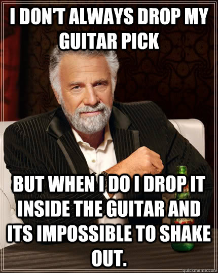 I don't always drop my guitar pick but when I do I drop it inside the guitar and its impossible to shake out. - I don't always drop my guitar pick but when I do I drop it inside the guitar and its impossible to shake out.  The Most Interesting Man In The World