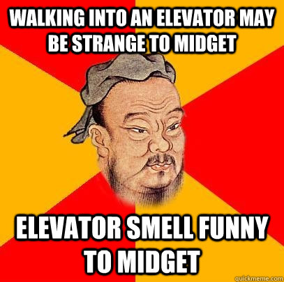 Walking into an elevator may be strange to midget  Elevator smell funny to midget  Confucius says