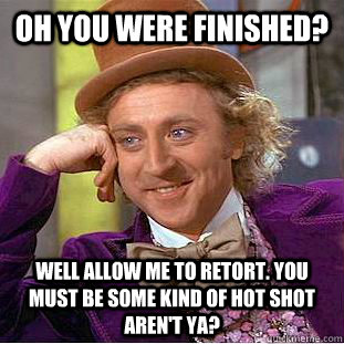 Oh you were finished? Well allow me to retort. You must be some kind of hot shot aren't ya?  Creepy Wonka