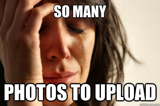 So many photos to upload - So many photos to upload  First World Problems