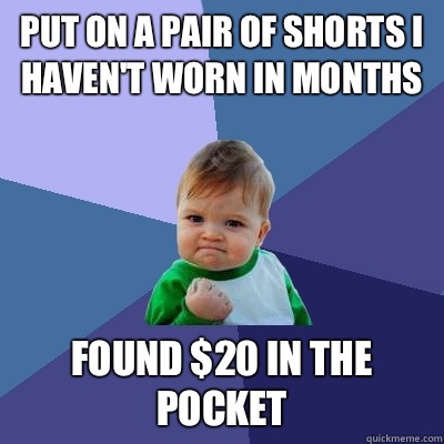 Put on a pair of shorts I haven't worn in months Found $20 in the pocket  Success Kid