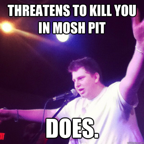 threatens to kill you in mosh pit does.  Mosh Master Mike