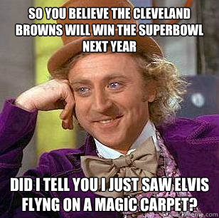 So you believe the Cleveland browns will win the superbowl next year did i tell you i just saw elvis flyng on a magic carpet?  Condescending Wonka