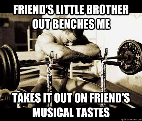 friend's little brother out benches me takes it out on friend's musical tastes  Bodybuilder Problems