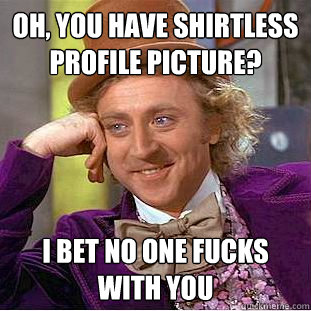 Oh, you have shirtless profile picture? I bet no one fucks with you  Condescending Wonka