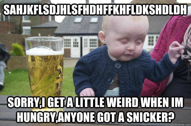 sahjkflsdjhlsfhDHFfkhfldkshdldh sorry,i get a little weird when im hungry,anyone got a snicker?   drunk baby