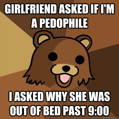 Girlfriend asked if I'm a pedophile I asked why she was out of bed past 9:00  Pedobear