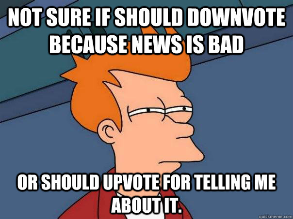 Not sure if should downvote because news is bad Or should upvote for telling me about it.  Futurama Fry