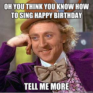 Oh you think you know how to sing happy birthday tell me more  Condescending Wonka