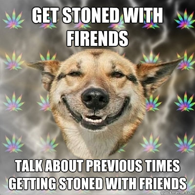 Get stoned with firends talk about previous times getting stoned with friends  Stoner Dog