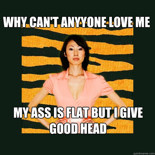 why can't anyyone love me my ass is flat but i give good head  Tiger Mom