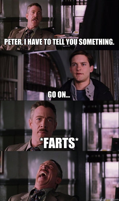 peter, i have to tell you something. go on... *farts*   JJ Jameson