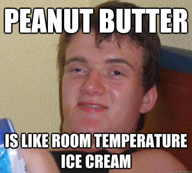 Peanut Butter is like room temperature ice cream  10 Guy