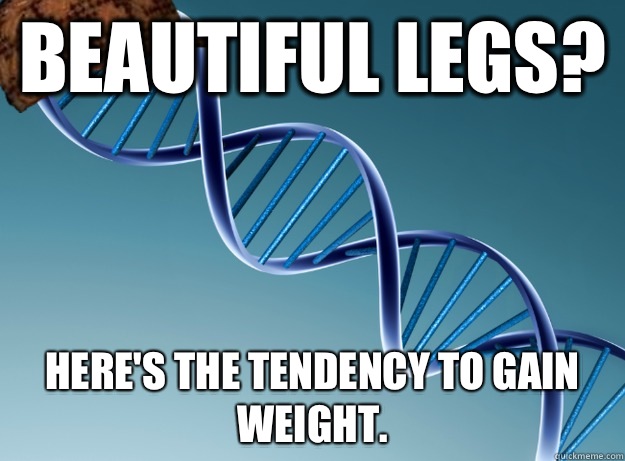 Beautiful legs? Here's the tendency to gain weight. - Beautiful legs? Here's the tendency to gain weight.  Scumbag Genetics