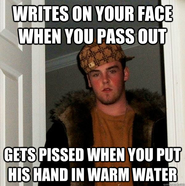 Writes on your face when you pass out Gets pissed when you put his hand in warm water  Scumbag Steve