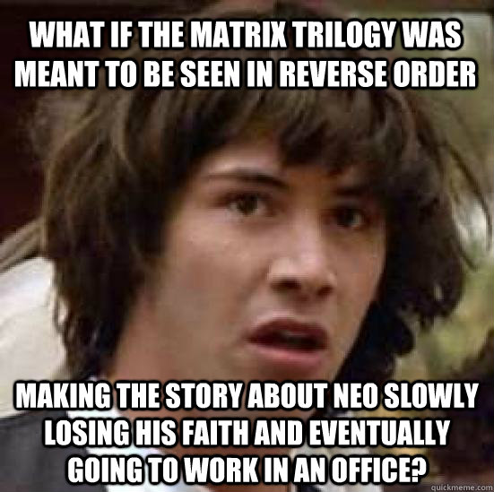 What if the Matrix trilogy was meant to be seen in reverse order making the story about Neo slowly losing his faith and eventually going to work in an office?  conspiracy keanu