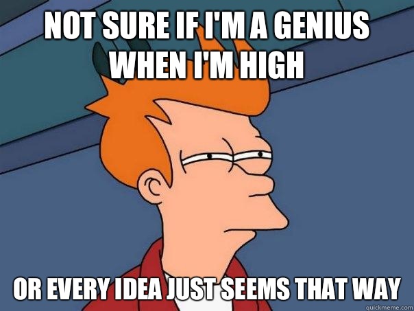 Not sure if I'm a genius when I'm high Or every idea just seems that way - Not sure if I'm a genius when I'm high Or every idea just seems that way  Futurama Fry