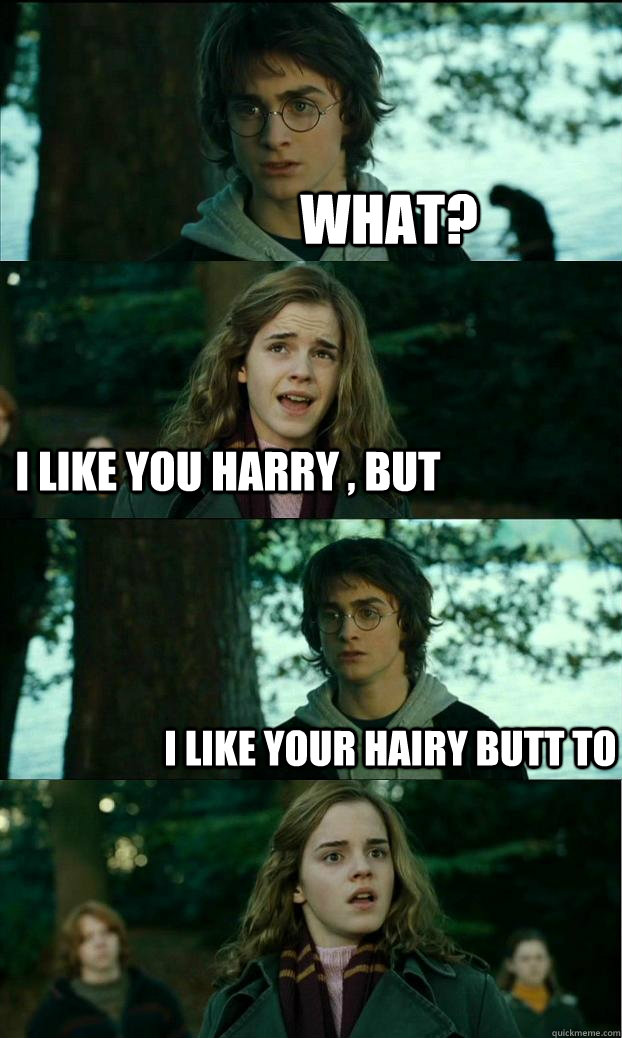 What? I like you Harry , but I like your hairy butt to  Horny Harry