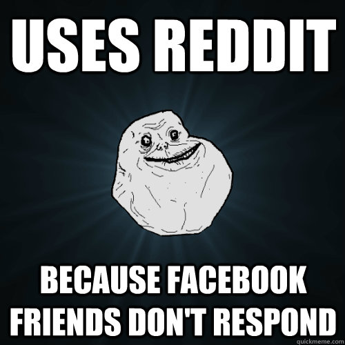 Uses reddit Because facebook friends don't respond - Uses reddit Because facebook friends don't respond  Forever Alone