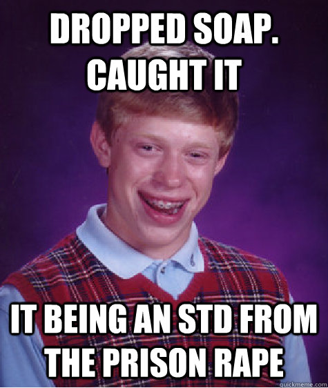 dropped soap. caught it it being an std from the prison rape  Bad Luck Brian