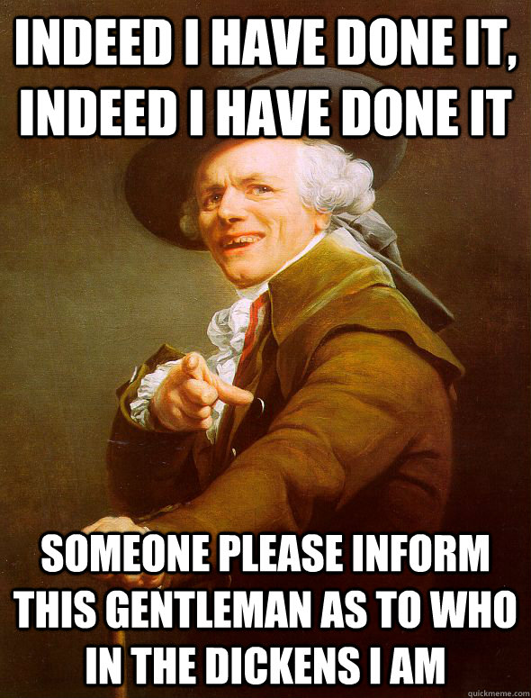 indeed i have done it, indeed i have done it someone please inform this gentleman as to who in the dickens i am - indeed i have done it, indeed i have done it someone please inform this gentleman as to who in the dickens i am  Joseph Ducreux