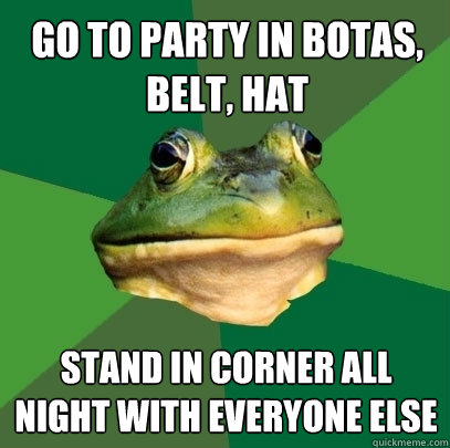 Go to party in botas, belt, hat Stand in corner all night with everyone else - Go to party in botas, belt, hat Stand in corner all night with everyone else  Foul Bachelor Frog