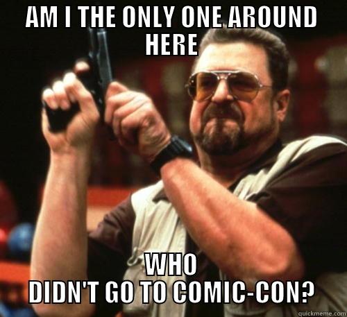 AM I THE ONLY ONE AROUND HERE WHO DIDN'T GO TO COMIC-CON? Am I The Only One Around Here