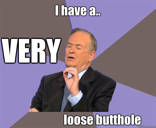 I have a.. VERY loose butthole  Bill O Reilly