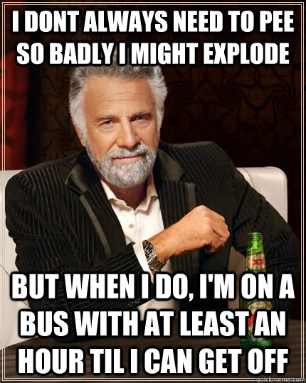 I dont always need to pee so badly I might explode But when I do, I'm on a bus with at least an hour til I can get off - I dont always need to pee so badly I might explode But when I do, I'm on a bus with at least an hour til I can get off  The Most Interesting Man In The World