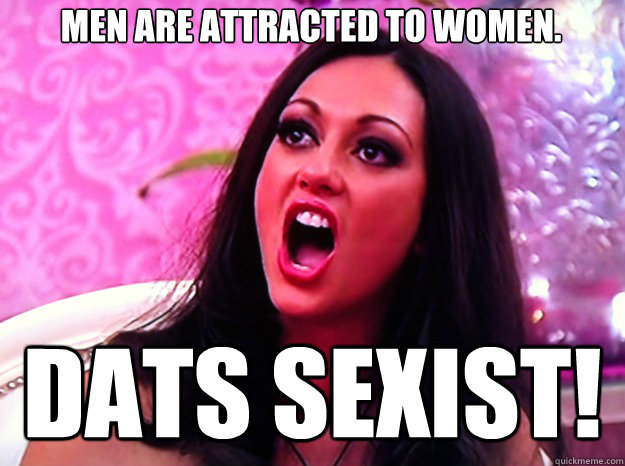 Men are attracted to women. Dats Sexist!  Feminist Nazi