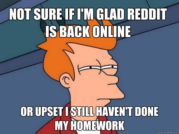 Not sure if I'm glad reddit is back online Or upset I still haven't done 
my homework - Not sure if I'm glad reddit is back online Or upset I still haven't done 
my homework  Futurama Fry