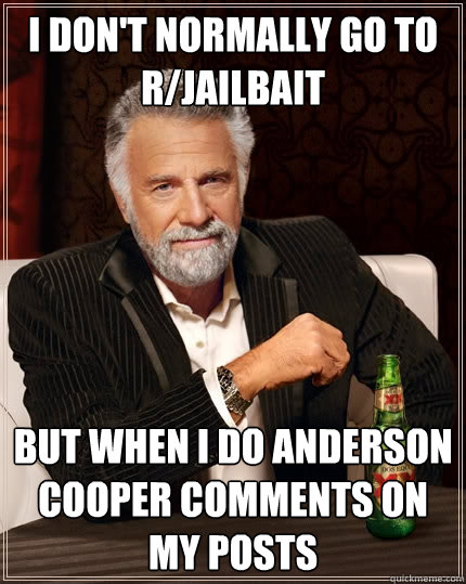 I don't normally go to r/jailbait But when I do Anderson Cooper comments on my posts  The Most Interesting Man In The World