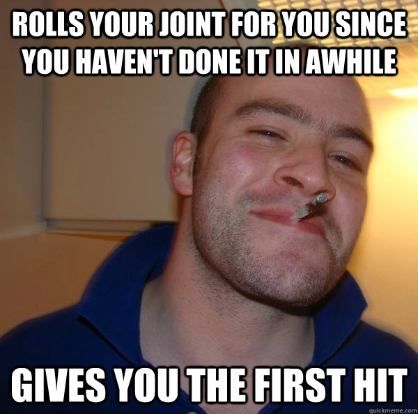 Rolls your joint for you since you haven't done it in awhile Gives you the first hit - Rolls your joint for you since you haven't done it in awhile Gives you the first hit  Misc