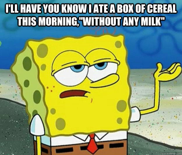 i'll have you know i ate a box of cereal this morning,''WITHOUT ANY MILK''   Tough Spongebob