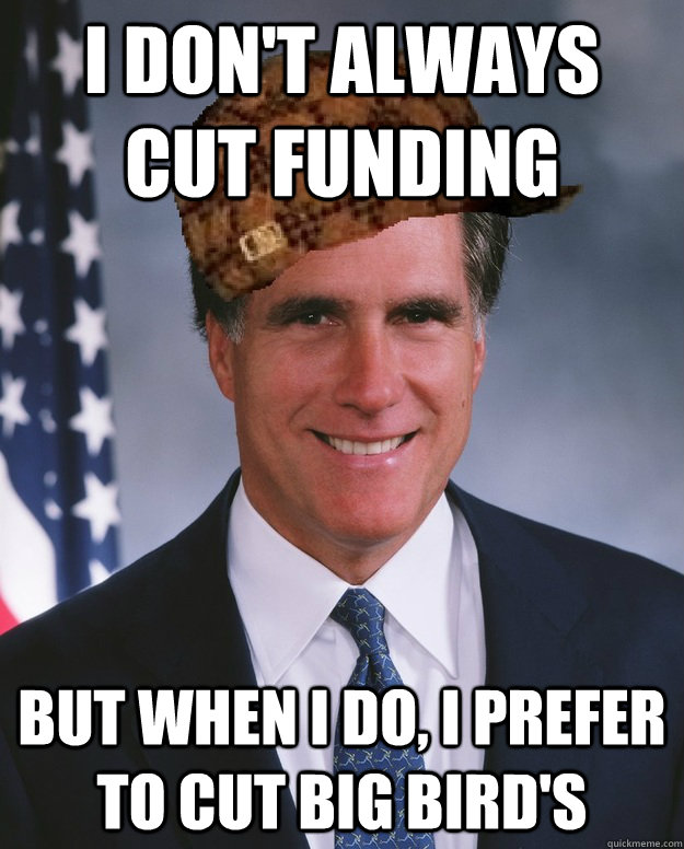 I don't always cut funding But when I do, I prefer to cut Big Bird's   Scumbag Romney